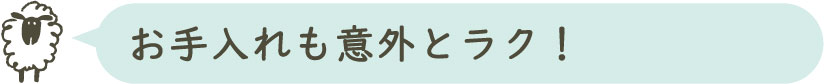 お手入れも意外とラク!
